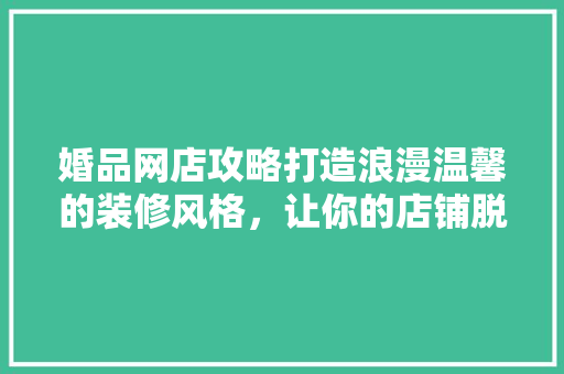 婚品网店攻略打造浪漫温馨的装修风格，让你的店铺脱颖而出