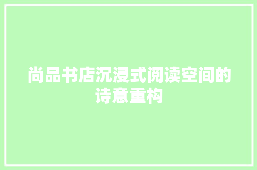 尚品书店沉浸式阅读空间的诗意重构
