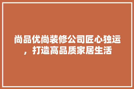 尚品优尚装修公司匠心独运，打造高品质家居生活