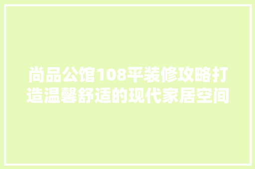 尚品公馆108平装修攻略打造温馨舒适的现代家居空间