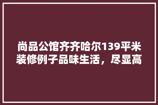 尚品公馆齐齐哈尔139平米装修例子品味生活，尽显高端格调