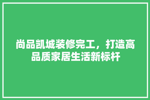 尚品凯城装修完工，打造高品质家居生活新标杆