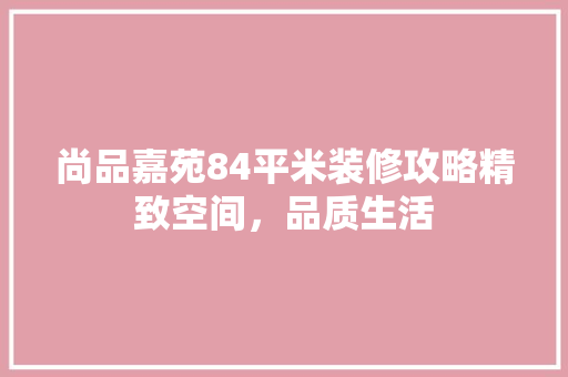 尚品嘉苑84平米装修攻略精致空间，品质生活