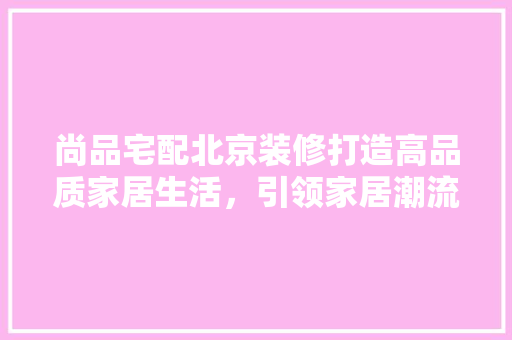 尚品宅配北京装修打造高品质家居生活，引领家居潮流