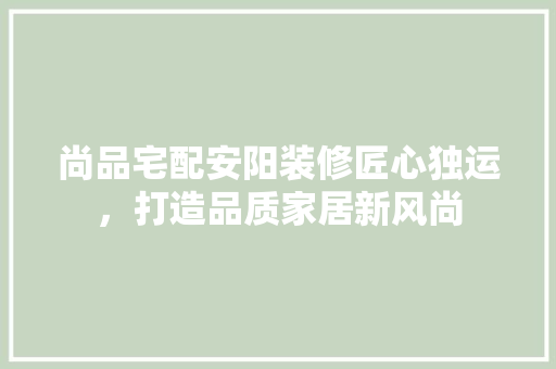 尚品宅配安阳装修匠心独运，打造品质家居新风尚
