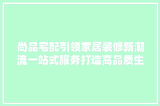 尚品宅配引领家居装修新潮流一站式服务打造高品质生活