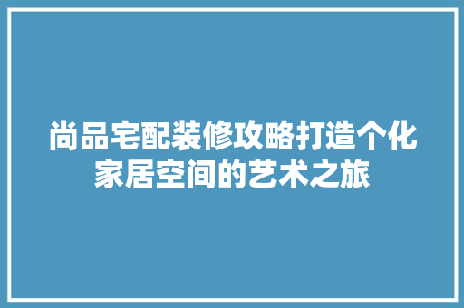 尚品宅配装修攻略打造个化家居空间的艺术之旅