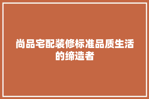 尚品宅配装修标准品质生活的缔造者