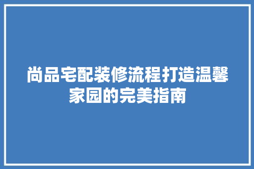 尚品宅配装修流程打造温馨家园的完美指南