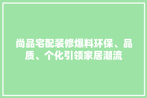 尚品宅配装修爆料环保、品质、个化引领家居潮流
