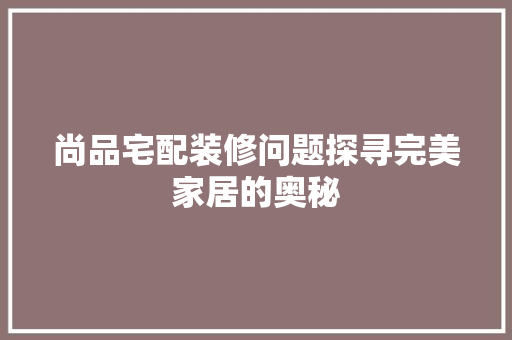 尚品宅配装修问题探寻完美家居的奥秘