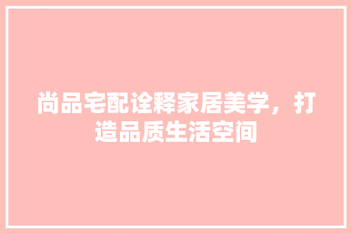 尚品宅配诠释家居美学，打造品质生活空间