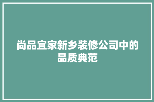 尚品宜家新乡装修公司中的品质典范