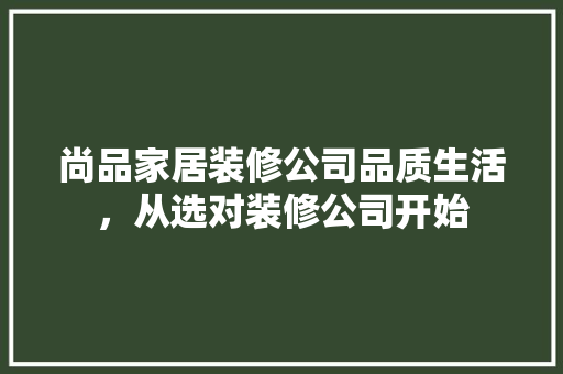 尚品家居装修公司品质生活，从选对装修公司开始