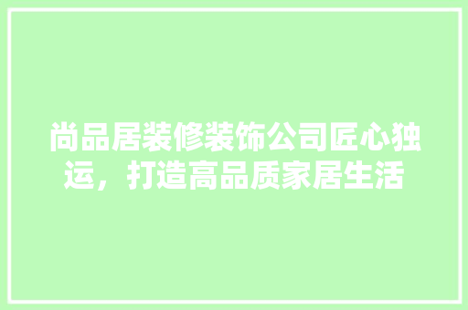 尚品居装修装饰公司匠心独运，打造高品质家居生活  第1张