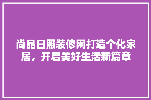 尚品日照装修网打造个化家居，开启美好生活新篇章