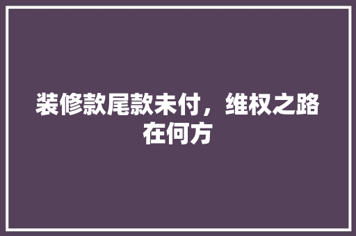 装修款尾款未付，维权之路在何方