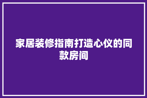 家居装修指南打造心仪的同款房间