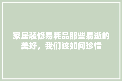 家居装修易耗品那些易逝的美好，我们该如何珍惜