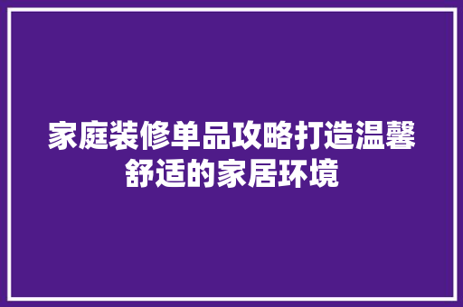 家庭装修单品攻略打造温馨舒适的家居环境