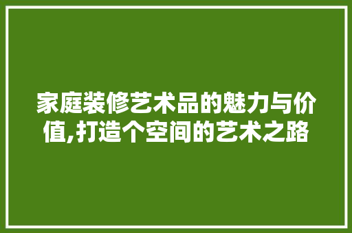家庭装修艺术品的魅力与价值,打造个空间的艺术之路