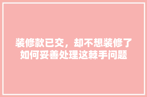 装修款已交，却不想装修了如何妥善处理这棘手问题