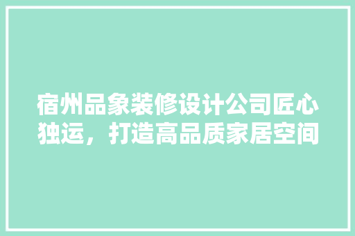 宿州品象装修设计公司匠心独运，打造高品质家居空间