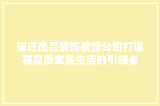 宿迁尚品装饰装修公司打造高品质家居生活的引领者