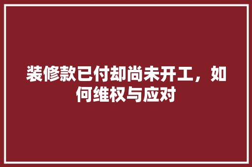 装修款已付却尚未开工，如何维权与应对