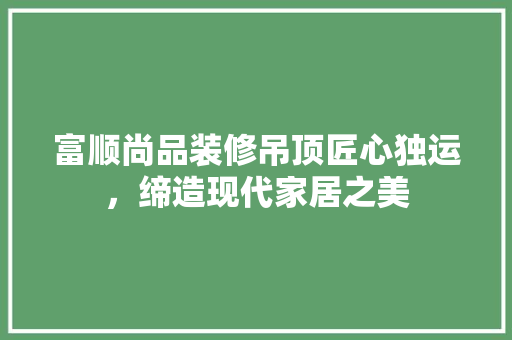 富顺尚品装修吊顶匠心独运，缔造现代家居之美