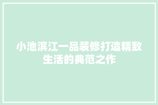 小池滨江一品装修打造精致生活的典范之作