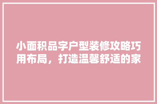小面积品字户型装修攻略巧用布局，打造温馨舒适的家