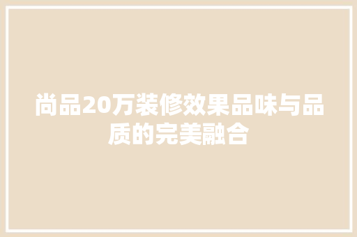 尚品20万装修效果品味与品质的完美融合