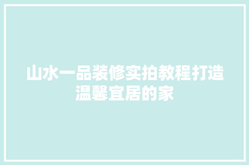 山水一品装修实拍教程打造温馨宜居的家