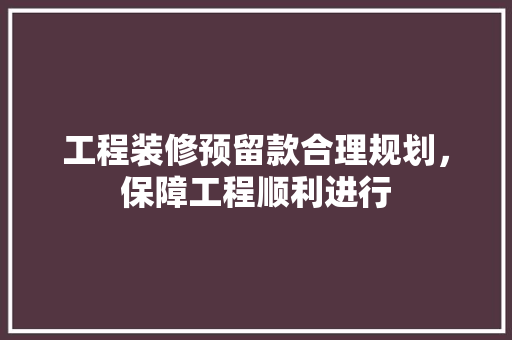 工程装修预留款合理规划，保障工程顺利进行
