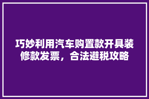 巧妙利用汽车购置款开具装修款发票，合法避税攻略