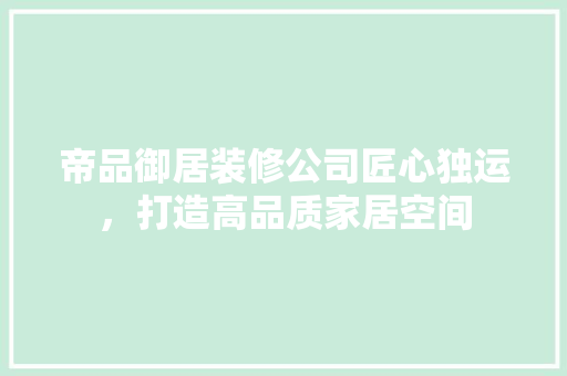 帝品御居装修公司匠心独运，打造高品质家居空间
