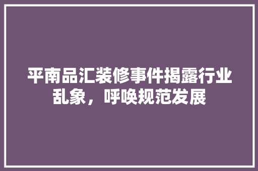 平南品汇装修事件揭露行业乱象，呼唤规范发展
