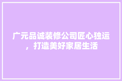 广元品诚装修公司匠心独运，打造美好家居生活