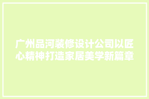 广州品河装修设计公司以匠心精神打造家居美学新篇章
