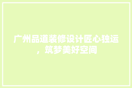 广州品道装修设计匠心独运，筑梦美好空间
