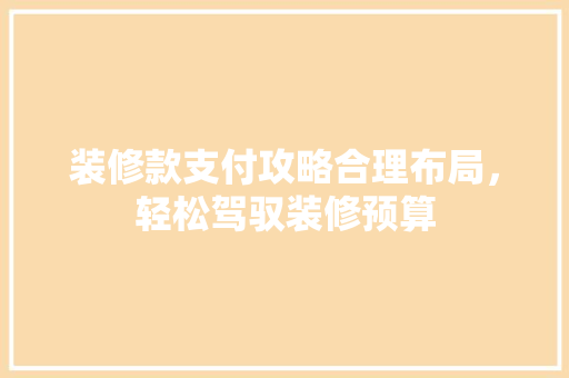 装修款支付攻略合理布局，轻松驾驭装修预算