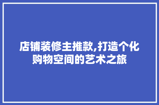 店铺装修主推款,打造个化购物空间的艺术之旅