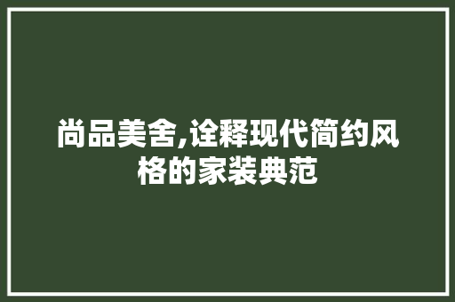 尚品美舍,诠释现代简约风格的家装典范