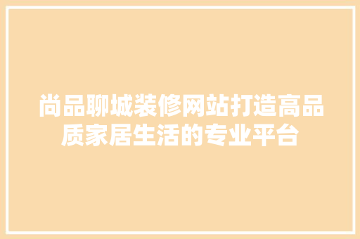 尚品聊城装修网站打造高品质家居生活的专业平台