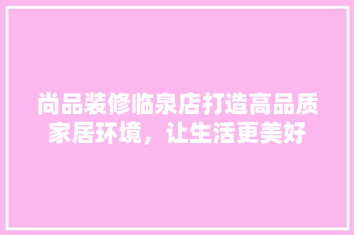尚品装修临泉店打造高品质家居环境，让生活更美好