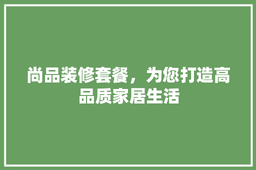 尚品装修套餐，为您打造高品质家居生活