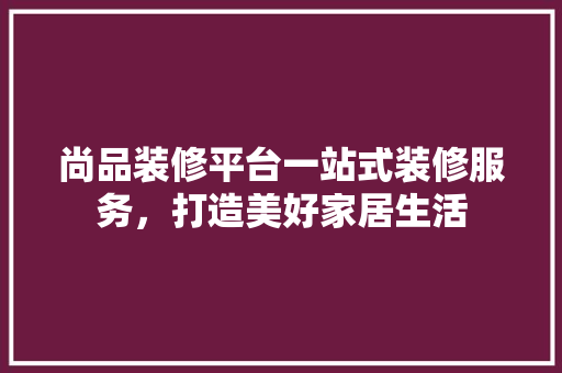 尚品装修平台一站式装修服务，打造美好家居生活