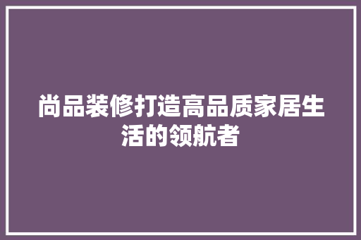 尚品装修打造高品质家居生活的领航者