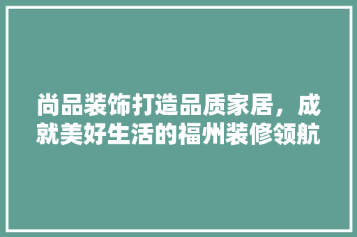 尚品装饰打造品质家居，成就美好生活的福州装修领航者